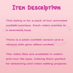 May include: Text overlay on a pink background that reads "ITEM DESCRIPTION". The text below describes a listing for a pack of two animated confetti overlays. Each video overlay is a seamless loop. There is a plain confetti version and a version with glow effect confetti. The video files are available in webm and mov file type, making them perfect for streaming and video editing projects.
