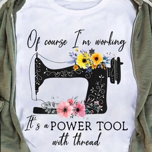 Of course I'm working It's a Power Tool with Thread T-shirt, Flower Quilting Gift, Sewing Machine, Gift For Sew Fabric Woman Lovers