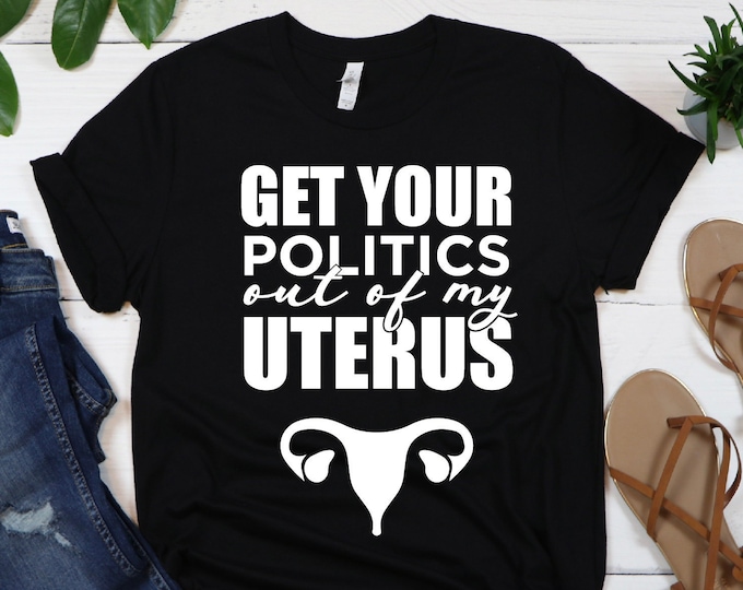 Get Your Politics Out Of My Uterus Shirt, Defend Roe v Wade Shirt, Women's Rights, Pro Choice, Feminist Tee, Uterus Shirt, My Body My Choice