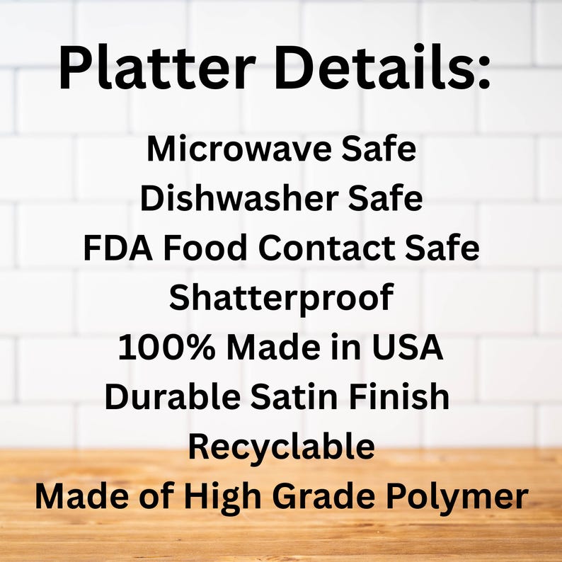 Puede incluir: Texto sobre un fondo blanco que dice "Platter Details: Microwave Safe, Dishwasher Safe, FDA Food Contact Safe, Shatterproof, 100% Made in USA, Durable Satin Finish, Recyclable, Made of High Grade Polymer."