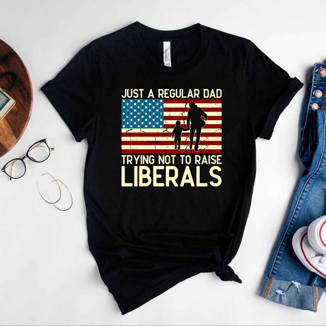 Just A Regular Dad Trying Not to Raise Liberals Shirt With American