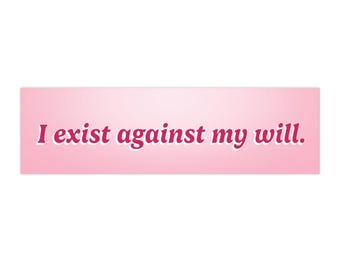 I Exist Against My Will - Bumper Sticker or Magnet