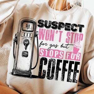 May include: A white sweatshirt with a black and white illustration of a gas pump and the text "SUSPECT WON'T STOP for gas but STOPS FOR COFFEE" in black with the word "STOP" in pink.