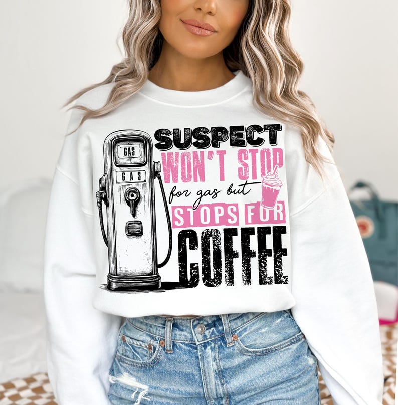 May include: White sweatshirt with a graphic of a gas pump and a coffee cup. The text reads "Suspect won't stop for gas but stops for coffee".