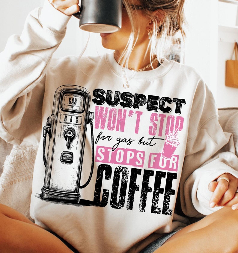May include: A white sweatshirt with a black and white illustration of a gas pump and the text "SUSPECT WON'T STOP for gas but STOPS FOR COFFEE" in black with the word "STOP" in pink.