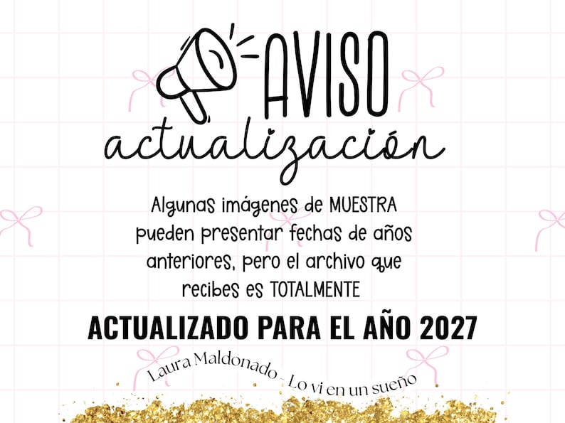 May include: A white sign with a pink grid pattern and small pink bows. It features a black megaphone icon and the text: AVISO actualizaci&oacute;n Algunas im&aacute;genes de MUESTRA pueden presentar fechas de a&ntilde;os anteriores, pero el archivo que recibes es TOTALMENTE ACTUALIZADO PARA EL A&Ntilde;O 2027 Laura Maldonado - Lo vi en un sue&ntilde;o. Gold glitter at the bottom.