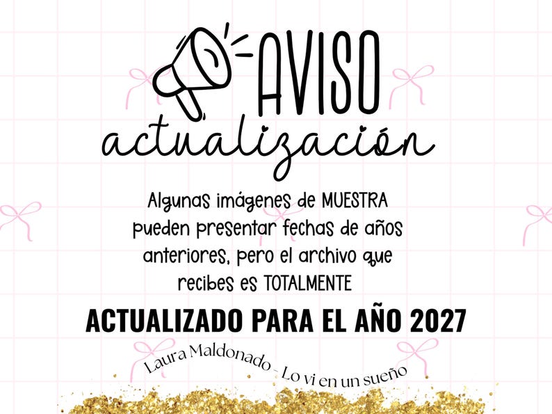 May include: A white sign with a pink grid pattern and small pink bows. It features a black megaphone icon and the text: AVISO actualizaci&oacute;n Algunas im&aacute;genes de MUESTRA pueden presentar fechas de a&ntilde;os anteriores, pero el archivo que recibes es TOTALMENTE ACTUALIZADO PARA EL A&Ntilde;O 2027 Laura Maldonado - Lo vi en un sue&ntilde;o. Gold glitter at the bottom.