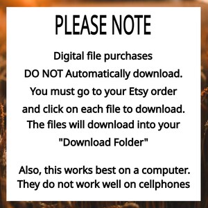 May include: A white rectangular sign with black text that reads: PLEASE NOTE. Digital file purchases DO NOT Automatically download. You must go to your Etsy order and click on each file to download. The files will download into your Download Folder. Also, this works best on a computer. They do not work well on mobile phones.