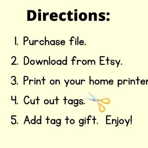 May include: A set of instructions for creating gift tags. The instructions are: 1. Purchase file. 2. Download from Etsy. 3. Print on your home printer. 4. Cut out tags. 5. Add tag to gift. Enjoy!
