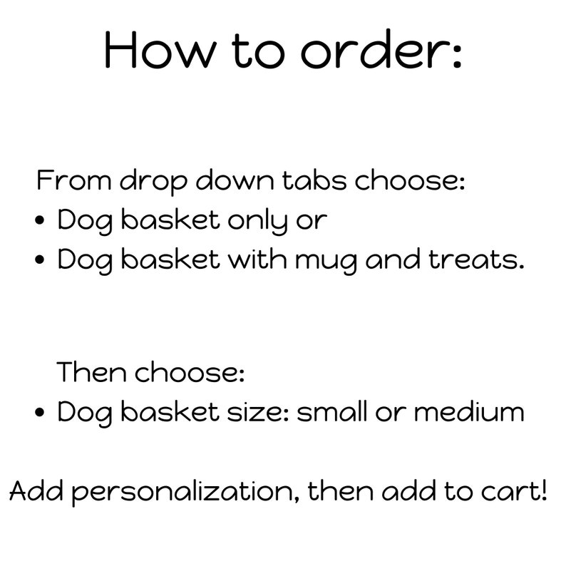 May include: Instructions on how to order a dog basket. Choose from a dog basket only or a dog basket with a mug and treats. Then choose the size: small or medium. Add personalization and add to cart.
