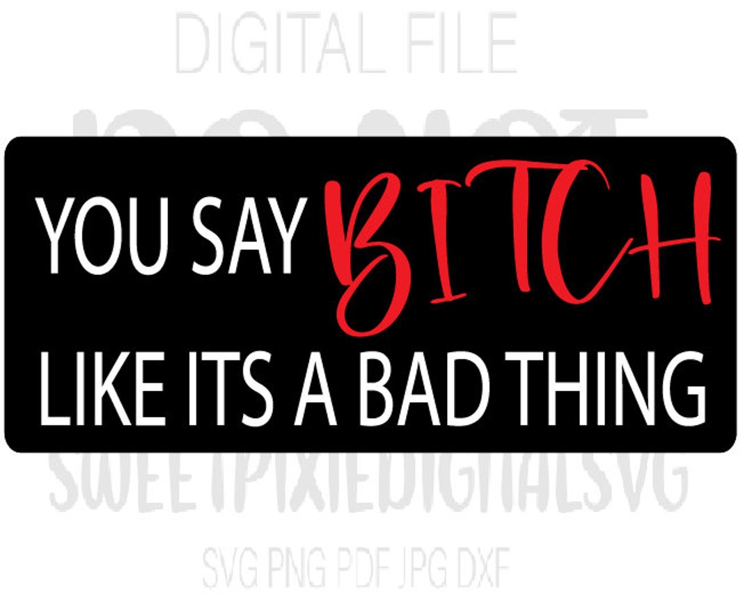 You Say BITCH Like Its a Bad Thing SVG. Bitch Svg. Funny Svg. Sarcastic ...