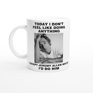 May include: White ceramic mug with a black and white image of a man with the text "TODAY I DON'T FEEL LIKE DOING ANYTHING EXCEPT JEREMY ALLEN WHITE I'D DO HIM"