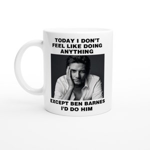 May include: White ceramic mug with a black and white photo of a man with the text "Today I don't feel like doing anything except Ben Barnes I'd do him."