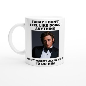 May include: White ceramic mug featuring a black and white image of a man in a tuxedo. The text on the mug reads "Today I don't feel like doing anything except Jeremy Allen White I'd do him."