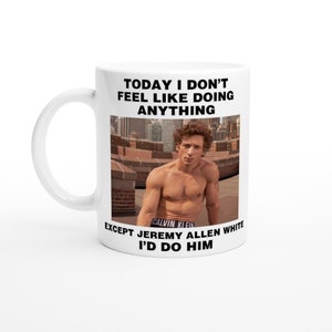 May include: White ceramic mug featuring a black and white image of a man with the text "TODAY I DON'T FEEL LIKE DOING ANYTHING EXCEPT JEREMY ALLEN WHITE I'D DO HIM".