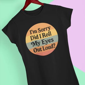 Funny Womens Shirt, Retro Style Ladies Funny Graphic Tee, I&#39;m Sorry Did I Roll My Eyes Out Loud