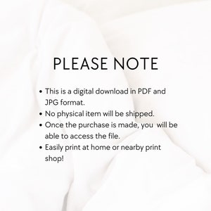 May include: Text on a white background that reads "PLEASE NOTE" followed by four bullet points: This is a digital download in PDF and JPG format. No physical item will be shipped. Once the purchase is made, you will be able to access the file. Easily print at home or a nearby print shop!