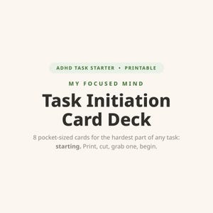 May include: A printable ADHD task starter card deck titled My Focused Mind Task Initiation Card Deck. The text includes 8 pocket-sized cards for the hardest part of any task: starting. Print, cut, grab one, begin. The design uses dark text on a light background.