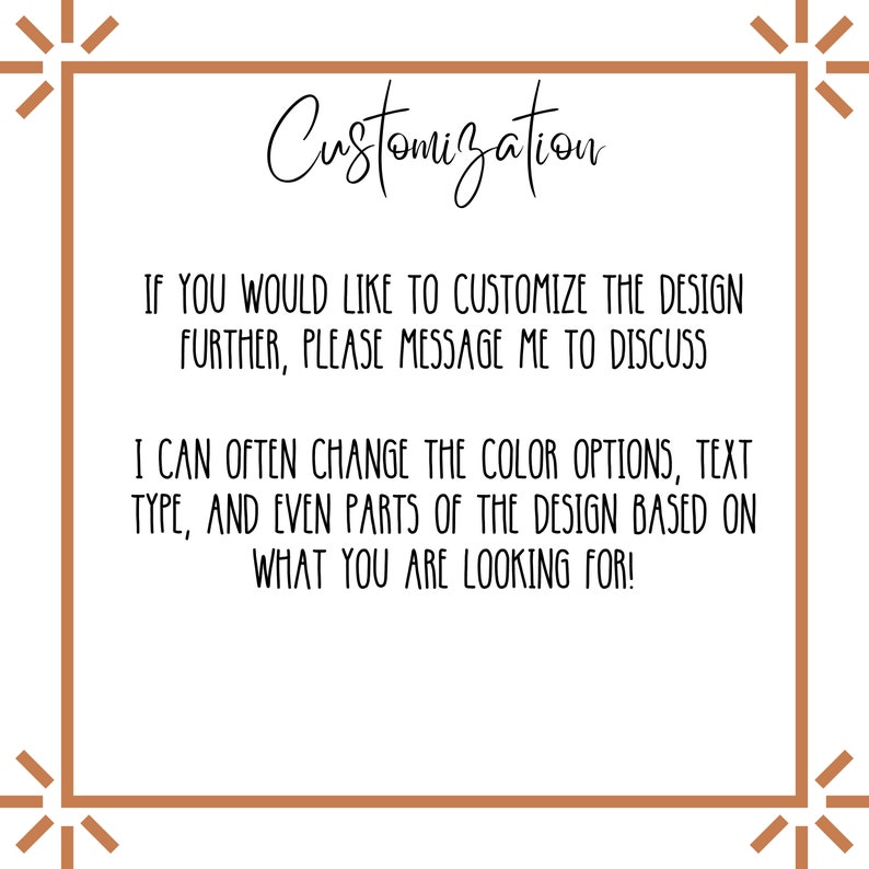 May include: Text on a brown background with a white border and stars in the corners. The text reads "Customization" and "If you would like to customize the design further, please message me to discuss. I can often change the color options, text type, and even parts of the design based on what you are looking for!"