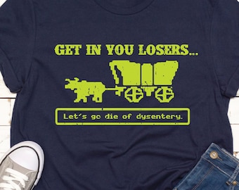 Get In Losers Let’s Go Die of Dysentery Shirt • Oregon Trail Retro Tee • Funny 90s Nostalgia Graphic Shirt