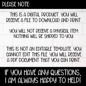 K&ouml;nnte beinhalten: Text auf wei&szlig;em Hintergrund mit schwarzem Text, der lautet: "PLEASE NOTE: THIS IS A DIGITAL PRODUCT. YOU WILL RECEIVE A FILE TO DOWNLOAD AND PRINT. YOU WILL NOT RECEIVE A PHYSICAL ITEM NOTHING WILL BE SHIPPED TO YOU. THIS IS NOT AN EDITABLE TEMPLATE. YOU CANNOT EDIT THIS FILE. YOU WILL RECEIVE A PDF DOCUMENT THAT YOU CAN PRINT. IF YOU HAVE ANY QUESTIONS, I AM ALWAYS HAPPY TO HELP!"