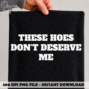 These Hoes Don’t Deserve Me PNG, Funny Sassy Quote Shirt Design, Sarcastic Digital Download