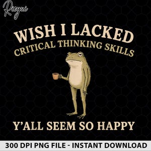 May include: A graphic design on a black background featuring a light brown frog standing upright and holding a small brown cup. The text reads WISH I LACKED CRITICAL THINKING SKILLS above the frog and Y'ALL SEEM SO HAPPY below the frog in beige.