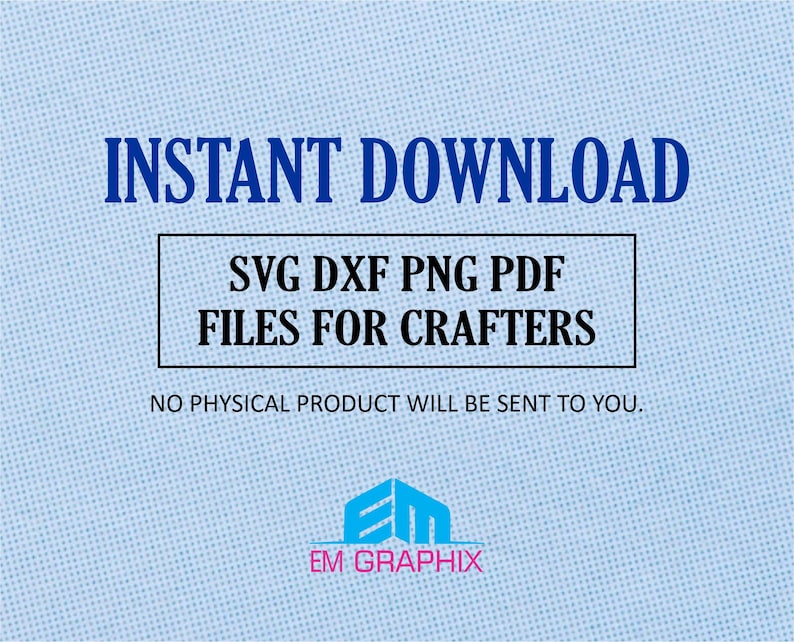May include: A blue and white graphic with the text "INSTANT DOWNLOAD" in large blue letters. Below the text is a white rectangle with the text "SVG DXF PNG PDF FILES FOR CRAFTERS" in black letters. Below the rectangle is the text "NO PHYSICAL PRODUCT WILL BE SENT TO YOU." in black letters. Below the text is a logo with the letters "EM" in a pink box with a white outline. Below the logo is the text "EM GRAPHIX" in black letters.