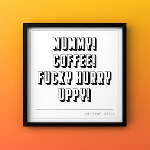 May include: Black and white text print in a black frame on a yellow background. The text reads "MUMMY! COFFEE! FUCKY HURRY UPPY!" and "PEEP SHOW - S05 E04".