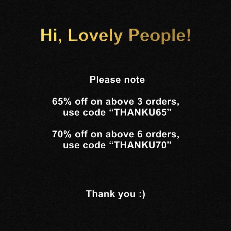May include: A black and gold text graphic with the message "Hi, Lovely People! Please note 65% off on above 3 orders, use code "THANKU65" 70% off on above 6 orders, use code "THANKU70" Thank you :)"