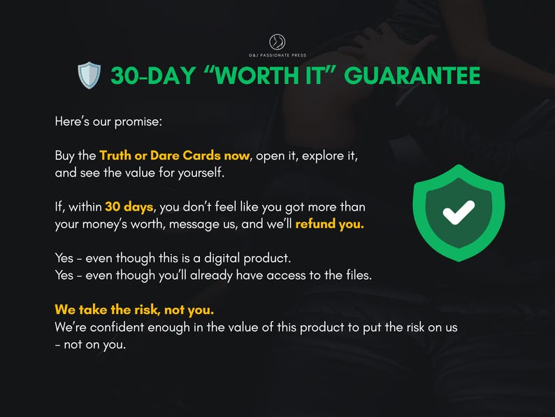 May include: A black graphic with white and yellow text detailing a 30-day worth it guarantee for Truth or Dare Cards. The text includes a promise to refund the digital product if the buyer is not satisfied, featuring a green shield icon.