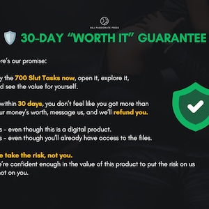 May include: A black graphic with white and yellow text titled 30-DAY WORTH IT GUARANTEE. It outlines a refund policy for a digital product called 700 Slut Tasks, featuring a green shield icon with a white checkmark and the phrase We take the risk, not you.