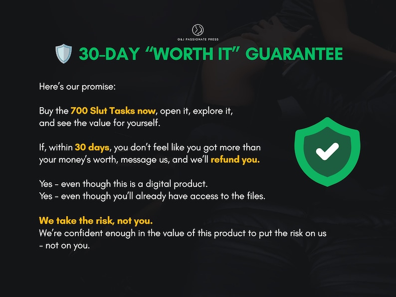 May include: A black graphic with white and yellow text titled 30-DAY WORTH IT GUARANTEE. It outlines a refund policy for a digital product called 700 Slut Tasks, featuring a green shield icon with a white checkmark and the phrase We take the risk, not you.