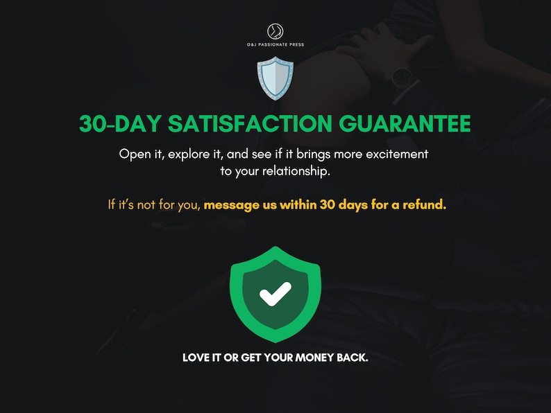 May include: A black informational graphic featuring the O&J Passionate Press logo, a light blue shield icon, and a green shield icon with a white checkmark. Text states 30-DAY SATISFACTION GUARANTEE, refund instructions, and LOVE IT OR GET YOUR MONEY BACK.