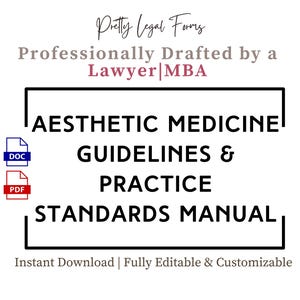 May include: A black and white image with the text "Pretty Legal Forms" in a cursive font. The text "Professionally Drafted by a Lawyer MBA" is below the first line of text. A black rectangle with the text "AESTHETIC MEDICINE GUIDELINES & PRACTICE STANDARDS MANUAL" is in the center of the image. The text "DOC" and "PDF" are in blue and red boxes, respectively, to the left of the rectangle. The text "Instant Download | Fully Editable & Customizable" is below the rectangle.