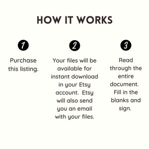 May include: A three-step guide on how to purchase, download, and complete a printable document. The steps are numbered 1, 2, and 3. Step 1: Purchase this listing. Step 2: Your files will be available for instant download in your Etsy account. Etsy will also send you an email with your files. Step 3: Read through the entire document. Fill in the blanks and sign.