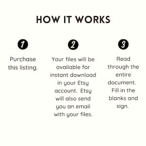 May include: A three-step guide on how to purchase, download, and complete a printable document. The steps are numbered 1, 2, and 3. Step 1: Purchase this listing. Step 2: Your files will be available for instant download in your Etsy account. Etsy will also send you an email with your files. Step 3: Read through the entire document. Fill in the blanks and sign.