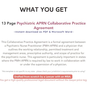 May include: A pink and white document with the title "What You Get" and the text "13 Page Psychiatric APRN Collaborative Practice Agreement -Instant download as PDF & Microsoft Word- This Collaborative Practice Agreement is a formal agreement between a Psychiatric Nurse Practitioner (PMH-APRN) and a physician that outlines the working relationship, permitted treatment and management areas, prescriptive authority, and scope of practice for the psychiatric nurse. This agreement is particularly important in states where the PMH-APRN is required by law to work in collaboration with or under the supervision of a physician. *this template is not specific to any state - please check your jurisdiction's requirements prior to using* Drafted from scratch by a Lawyer with an MBA. You get a high quality professional legal document without the lawyer price tag!"