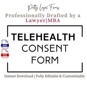 May include: A black and white graphic with the text "TELEHEALTH CONSENT FORM" in a white rectangle with a black border. The text "Pretty Legal Forms" is above the rectangle in black text. The text "Professionally Drafted by a Lawyer|MBA" is below the rectangle in black text. The text "Instant Download | Fully Editable & Customizable" is below the rectangle in black text. The graphic also includes two icons, one for a DOC file and one for a PDF file.