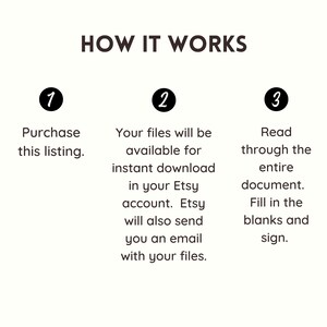 May include: A three-step guide on how to purchase, download, and complete a printable document. The steps are numbered 1, 2, and 3. Step 1: Purchase this listing. Step 2: Your files will be available for instant download in your Etsy account. Etsy will also send you an email with your files. Step 3: Read through the entire document. Fill in the blanks and sign.