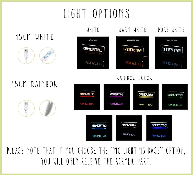 May include: A guide to light options for a 15cm Gamertag sign. The sign is available in white, warm white, pure white, and rainbow colors. The sign is powered by a USB cable. The sign is available in two sizes: 15cm and 30cm. The sign is made of acrylic and has a clear, textured surface.