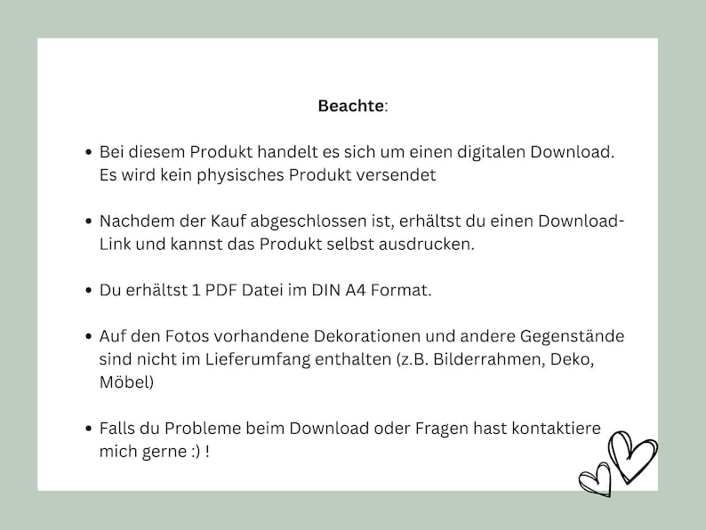 May include: A digital download product information sheet with a list of instructions and details. The text reads: "Beachte: Bei diesem Produkt handelt es sich um einen digitalen Download. Es wird kein physisches Produkt versendet. Nachdem der Kauf abgeschlossen ist, erh&auml;ltst du einen Download-Link und kannst das Produkt selbst ausdrucken. Du erh&auml;ltst 1 PDF Datei im DIN A4 Format. Auf den Fotos vorhandene Dekorationen und andere Gegenst&auml;nde sind nicht im Lieferumfang enthalten (z.B. Bilderrahmen, Deko, M&ouml;bel) Falls du Probleme beim Download oder Fragen hast kontaktiere mich gerne :)!"