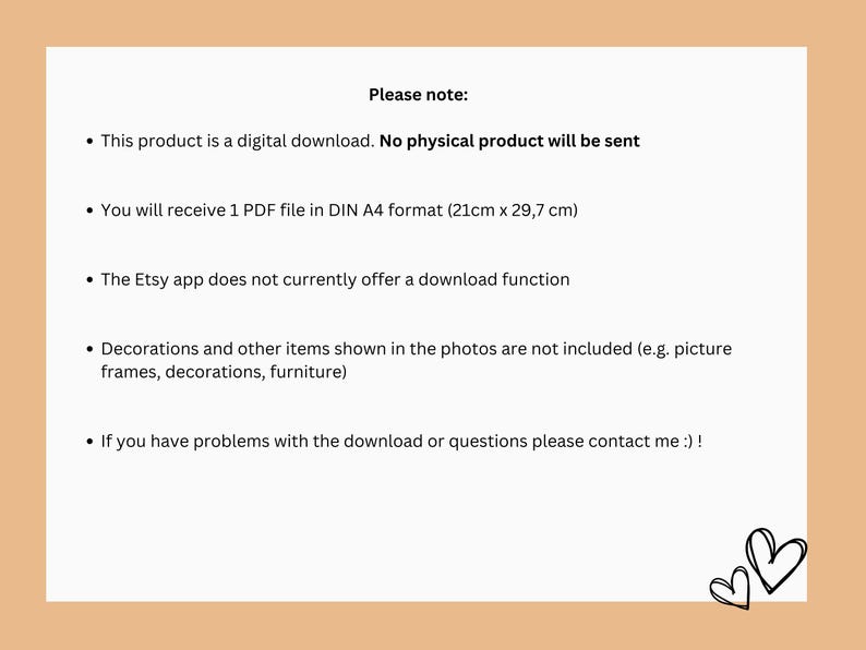 Op de afbeelding: Een tekstafbeelding met een lijst met instructies voor een digitale download. De tekst luidt: "Let op: Dit product is een digitale download. Er wordt geen fysiek product verzonden. Je ontvangt 1 PDF-bestand in DIN A4-formaat (21 cm x 29,7 cm). De Etsy-app biedt momenteel geen downloadfunctie. Decoraties en andere items die op de foto's worden getoond, zijn niet inbegrepen (bijvoorbeeld fotolijsten, decoraties, meubels). Als je problemen hebt met de download of vragen hebt, neem dan contact met me op :)!"
