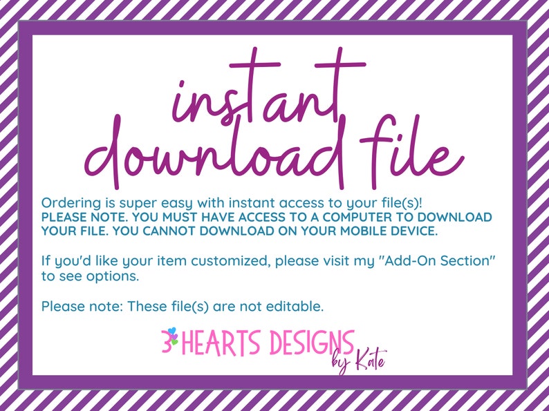 Puede incluir: Fondo a rayas morado y blanco con un rect&aacute;ngulo blanco que contiene el texto "instant download file". El texto debajo explica que pedir es f&aacute;cil con acceso instant&aacute;neo al archivo. Tambi&eacute;n indica que se necesita una computadora para descargar el archivo y que no se puede descargar en un dispositivo m&oacute;vil. El texto tambi&eacute;n indica que si desea personalizar su art&iacute;culo, visite la secci&oacute;n "Add-On Section" para ver las opciones. El texto tambi&eacute;n indica que los archivos no son editables. El texto "3 HEARTS DESIGNS by Kate" est&aacute; en la parte inferior del rect&aacute;ngulo.
