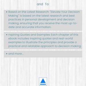 May include: Text on a white background with a blue wooden grain pattern. The text reads "and To:" followed by three bullet points. The first bullet point reads "Based on the Latest Research: "Elevate Your Decision Making" is based on the latest research and best practices in personal development and decision making, ensuring that you receive the most up-to-date and accurate information." The second bullet point reads "Inspiring Quotes and Examples: Each chapter of this ebook includes inspiring quotes and real-world examples to illustrate the principles and provide a practical and relatable approach to decision making." The third bullet point reads "and more..."