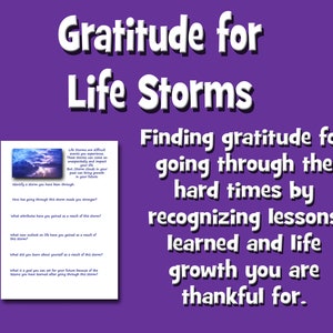 May include: A printable worksheet with a stormy sky background and the text "Gratitude for Life Storms" in large white letters. The worksheet encourages finding gratitude for going through hard times by recognizing lessons learned and life growth. The text "Life Storms are difficult events you experience. These storms can come on unexpectedly and impact your life. But Storm clouds in your past can bring growth in your future." is also included.