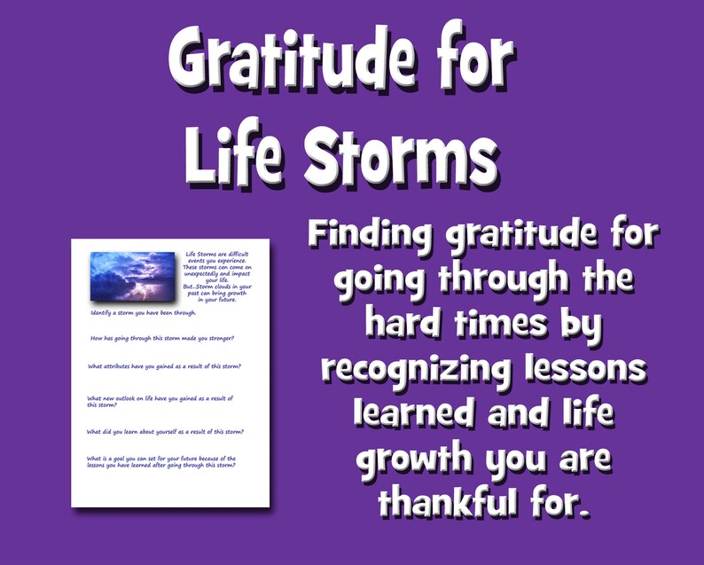 May include: A printable worksheet with a stormy sky background and the text "Gratitude for Life Storms" in large white letters. The worksheet encourages finding gratitude for going through hard times by recognizing lessons learned and life growth. The text "Life Storms are difficult events you experience. These storms can come on unexpectedly and impact your life. But Storm clouds in your past can bring growth in your future." is also included.