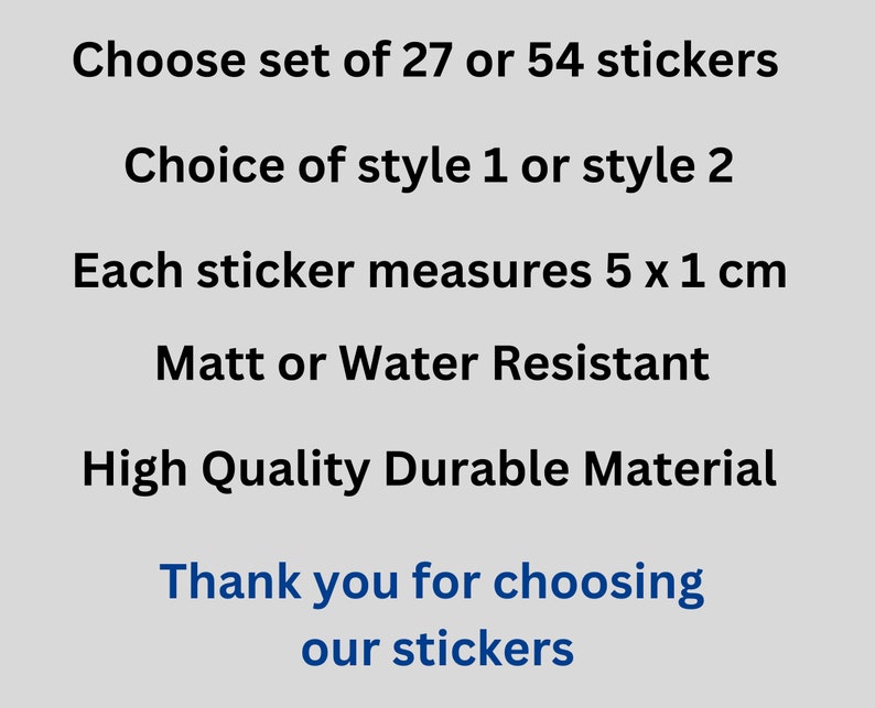 May include: Text on a gray background that reads: "Choose set of 27 or 54 stickers. Choice of style 1 or style 2. Each sticker measures 5 x 1 cm. Matt or Water Resistant. High Quality Durable Material. Thank you for choosing our stickers."