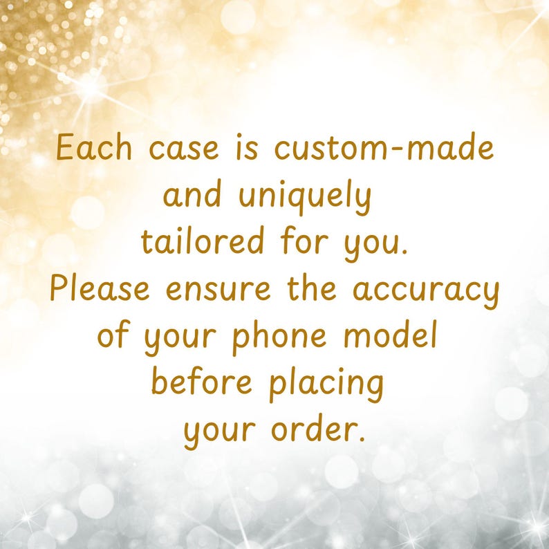 May include: Text on a gold and silver bokeh background reads: "Each case is custom-made and uniquely tailored for you. Please ensure the accuracy of your phone model before placing your order."