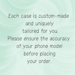 May include: Text on a light green background reads: "Each case is custom-made and uniquely tailored for you. Please ensure the accuracy of your phone model before placing your order."